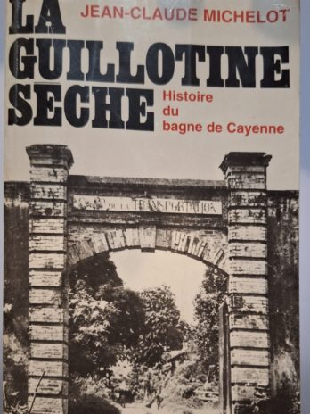 Jean-Claude Michelot – La guillotine sèche. Histoire du bagne de Cayenne.