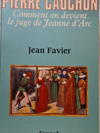 Jean Favier- Pierre Cauchon. Comment on devient le juge de Jeanne d’Arc